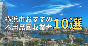 横浜市のおすすめ不用品回収業者10選！