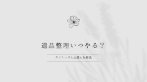 遺品整理いつやる？タイミングと心構えを解説