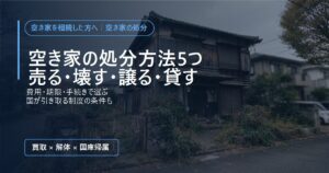 空き家の処分方法5つ（売る・壊す・譲る・貸す）