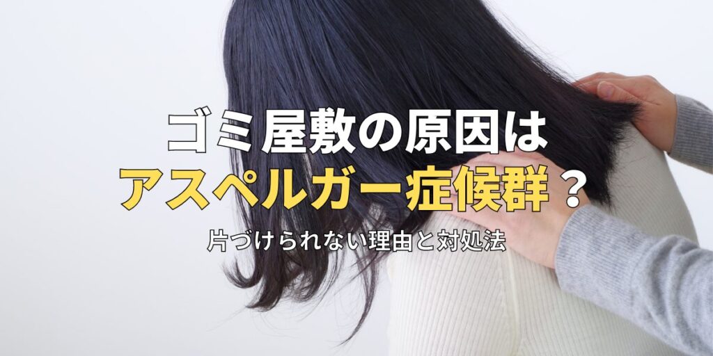 ゴミ屋敷の原因はアスペルガー症候群？片づけられない理由と対処法