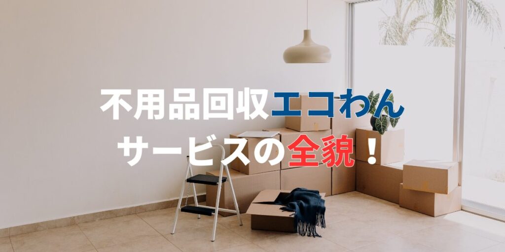関東の不用品回収「エコわん」でめんどくさい片付けをまるっと解決