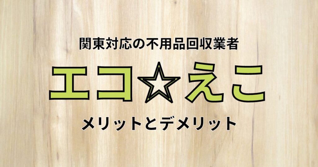 エコ☆えこのメリット・デメリットとは？不用品回収が安くて早い！