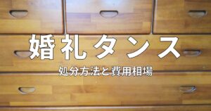 婚礼タンスはどうしてますか？いらない婚礼家具の処分方法！